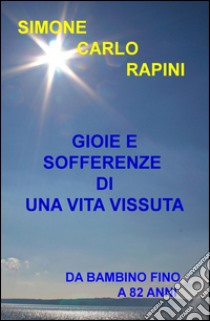 Gioie e sofferenze di una vita vissuta. Da bambino fino a 82 anni libro di Rapini Simone Carlo