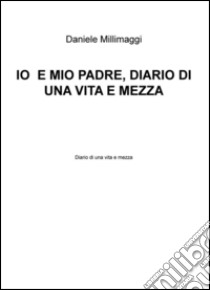 Io e mio padre. Diario di una vita e mezza libro di Millimaggi Daniele