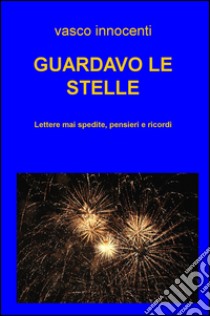 Guardavo le stelle. Lettere mai spedite, pensieri e ricordi libro di Innocenti Vasco