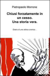 Chiusi forzatamente in un cesso. Una storia vera. Diario di uno stitico cronico... libro di Morrone Pietropaolo