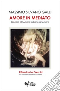 Amore in mediato. Giocare all'amore fa bene all'amore libro di Galli Massimo S.