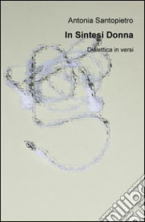 In sintesi donna. Dialettica in versi libro di Santopietro Antonia