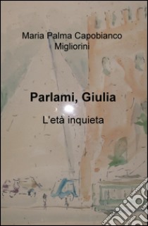 Parlami, Giulia. L'età inquieta libro di Capobianco Migliorini M. Palma