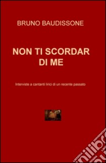 Non ti scordar di me. Intervista a cantanti lirici di un recente passato libro di Baudissone Bruno