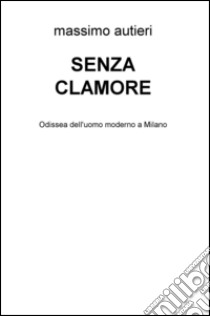 Senza clamore. Odissea dell'uomo moderno a Milano libro di Autieri Massimo