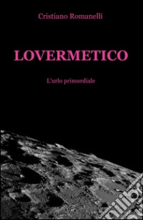 Lovermetico. L'urlo primordiale libro di Romanelli Cristiano