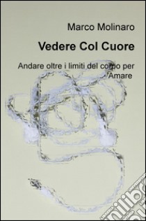 Vedere col cuore. Andare oltre i limiti del corpo per amare libro di Molinaro Marco