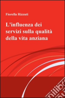 L'influenza dei servizi sulla qualità della vita anziana libro di Rizzuti Fiorella