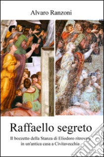 Raffaello segreto. Il bozzetto della stanza di Eliodoro ritrovato in un'antica casa a Civitavecchia libro di Ranzoni Alvaro