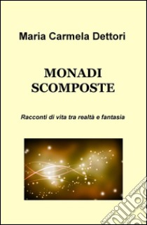 Monadi scomposte. Racconti di vita tra realtà e fantasia libro di Dettori M. Carmela