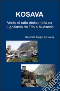 Kosava. Vento di odio etnico nella ex Jugoslavia da Tito a Milosevic libro di Di Grazia Biagio