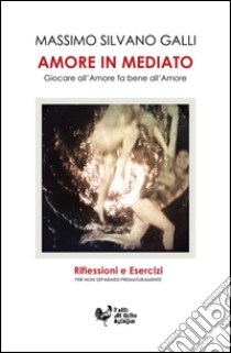 Amore in mediato. Giocare all'amore fa bene all'amore libro di Galli Massimo S.