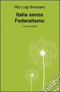 Italia senza federalismo. 150 anni sprecati libro di Bresciani Vito L.