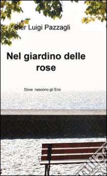 Nel giardino delle rose. Dove nascono gli eroi libro di Pazzagli Pier L.