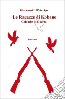 Le ragazze di Kobane. Colombe di guerra libro di D'Arrigo Giacomo C.