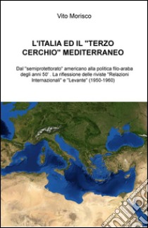 L'Italia ed il «terzo cerchio» mediterraneo. Dal «semiprotettorato» americano alla politica filo-araba degli anni 50' libro di Morisco Vito