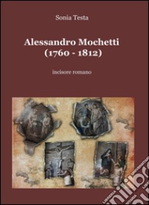 Alessandro Mochetti (1760-1812). Incisore romano libro di Testa Sonia