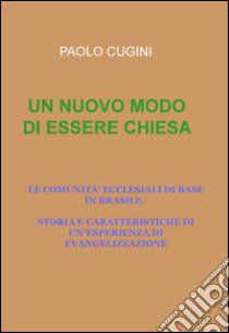 Un nuovo modo di essere chiesa. Le comunità ecclesiali di base in Brasile. Storia e caratteristiche di un'esperienza di evangelizzazione libro di Cugini Paolo