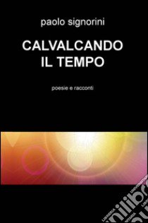 Cavalcando il tempo. Poesie e racconti libro di Signorini Paolo