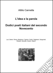 L'idea è la parola. Dodici poeti italiani del secondo Novecento: Luzi, Sereni, Penna, Bertolucci, Caproni, Fortini, Pagliarani, Sanguineti, Rosselli, Zanzotto... libro di Cannella Attilio