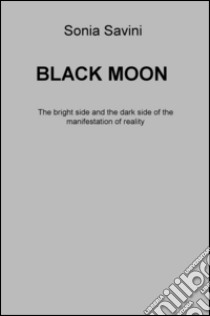 Black moon. The bright side and the dark side of the manifestation of reality libro di Savini Sonia