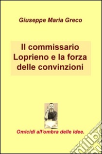 Il commissario Loprieno e la forza delle convinzioni. Omicidi all'ombra delle idee libro di Greco Giuseppe Maria