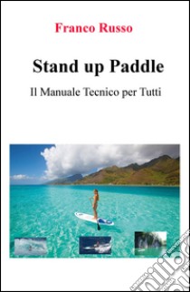 Stand up paddle. Il manuale tecnico per tutti libro di Russo Franco