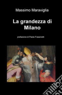 La grandezza di Milano libro di maraviglia Massimo