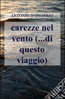 Carezze nel vento (...di questo viaggio) libro di D'Onofrio Antonio