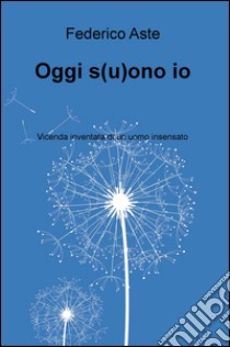 Oggi s(u)ono io. Vicenda inventata di un uomo insensato libro di Aste Federico