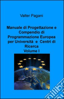 Manuale di progettazione e compendio di programmazione europea per università e centri di ricerca. Vol. 1: Come atenei, dipartimenti universitari e team di ricerca possono progettare interventi con i fondi europei libro di Pagani Valter