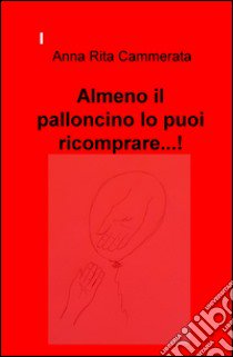 Almeno il palloncino lo puoi ricomprare...! libro di Cammerata Anna Rita