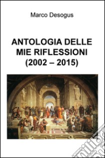 Antologia delle mie riflessioni (2002-2015) libro di Desogus Marco