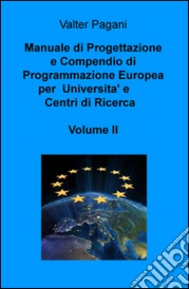 Manuale di progettazione e compendio di programmazione europea per università e centri di ricerca. Vol. 2: Come atenei, dipartimenti universitari e team di ricerca possono progettare interventi con i fondi europei libro di Pagani Valter