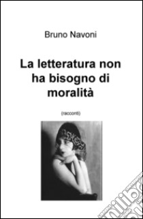 La letteratura non ha bisogno di moralità libro di Navoni Bruno