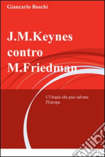 J.M. Keynes contro M. Friedman. L'utopia che può salvare l'Europa libro di Boschi Giancarlo