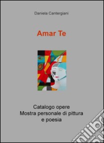 Amar te. Catalogo opere. Mostra personale di pittura e poesia libro di Cantergiani Daniela