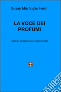 La voce dei profumi. Guida alla consapevolezza di essere guidati libro di Giglio Susan; Ferm Mia