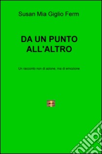 Da un punto all'altro. Un racconto non di azione, ma di emozione libro di Giglio Susan; Ferm Mia