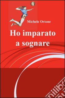 Ho imparato a sognare libro di Orione Michele