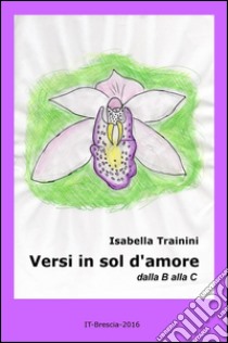 Versi in sol d'amore. Dalla B alla C libro di Trainini Isabella