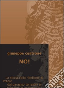 No! La storia della ribellione al Potere dal paradiso terrestre ai referendum confermativi libro di Centrone Giuseppe