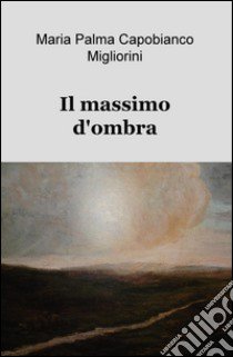 Il massimo d'ombra libro di Capobianco Migliorini M. Palma