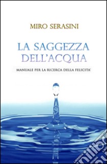 La saggezza dell'acqua. Manuale per la ricerca della felicità libro di Serasini Miro