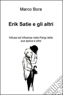 Erik Satie e gli altri. Influssi ed influenze nella Parigi della sua epoca e oltre libro di Bora Marco