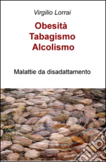 Obesità, tabagismo, alcolismo. Malattie da disadattamento libro di Lorrai Virgilio