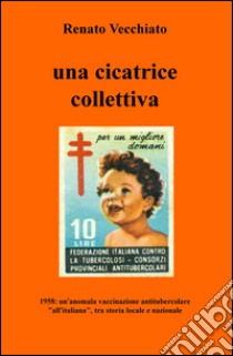 Una cicatrice collettiva. 1958: un'anomala vaccinazione antitubercolare «all'italiana», tra storia locale e nazionale libro di Vecchiato Renato