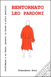 Bentornato Leo Pardoni. Confidenze a un santo, parenti in brodo e altri pasticci libro di Dori Francesco