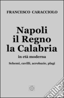 Napoli, il Regno, la Calabria in età moderna. Schemi, cavilli, acrobazie, plagi libro di Caracciolo Francesco