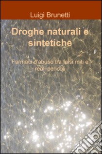 Droghe naturali e sintetiche. Farmaci d'abuso tra falsi miti e reali pericoli libro di Brunetti Luigi